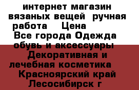 интернет-магазин вязаных вещей, ручная работа! › Цена ­ 1 700 - Все города Одежда, обувь и аксессуары » Декоративная и лечебная косметика   . Красноярский край,Лесосибирск г.